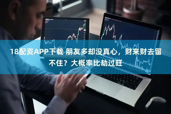 18配资APP下载 朋友多却没真心，财来财去留不住？大概率比劫过旺