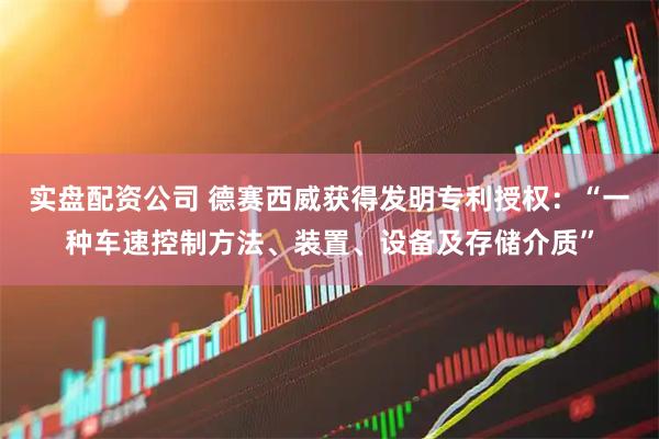 实盘配资公司 德赛西威获得发明专利授权：“一种车速控制方法、装置、设备及存储介质”
