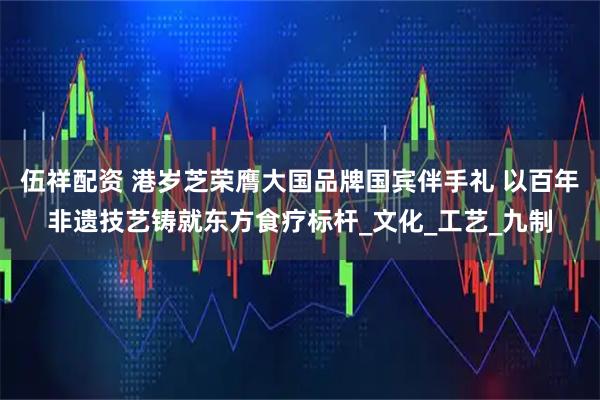 伍祥配资 港岁芝荣膺大国品牌国宾伴手礼 以百年非遗技艺铸就东方食疗标杆_文化_工艺_九制