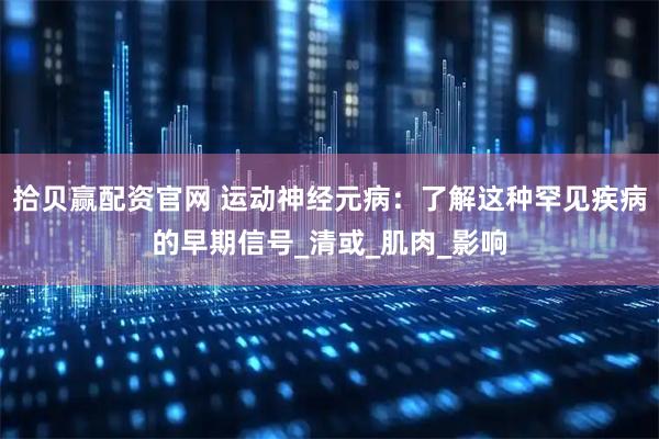 拾贝赢配资官网 运动神经元病：了解这种罕见疾病的早期信号_清或_肌肉_影响