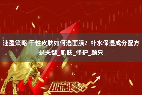 速盈策略 干性皮肤如何选面膜？补水保湿成分配方是关键_肌肤_修护_颜只