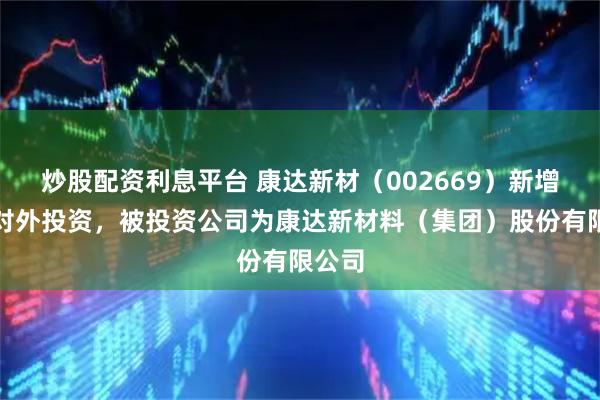炒股配资利息平台 康达新材（002669）新增一起对外投资，被投资公司为康达新材料（集团）股份有限公司