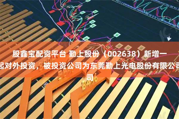 股鑫宝配资平台 勤上股份（002638）新增一起对外投资，被投资公司为东莞勤上光电股份有限公司