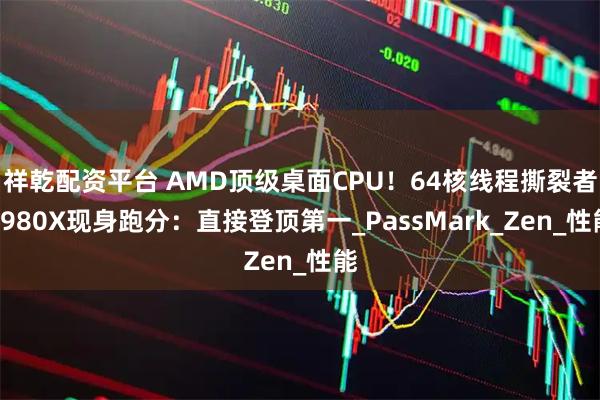 祥乾配资平台 AMD顶级桌面CPU！64核线程撕裂者9980X现身跑分：直接登顶第一_PassMark_Zen_性能