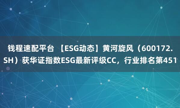 钱程速配平台 【ESG动态】黄河旋风（600172.SH）获华证指数ESG最新评级CC，行业排名第451
