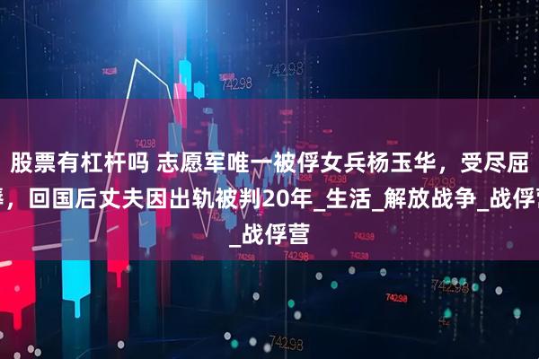 股票有杠杆吗 志愿军唯一被俘女兵杨玉华，受尽屈辱，回国后丈夫因出轨被判20年_生活_解放战争_战俘营