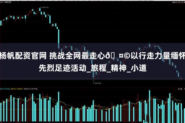 杨帆配资官网 挑战全网最走心🤩以行走力量缅怀先烈足迹活动_旅程_精神_小道
