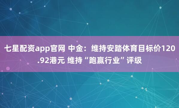 七星配资app官网 中金：维持安踏体育目标价120.92港元 维持“跑赢行业”评级