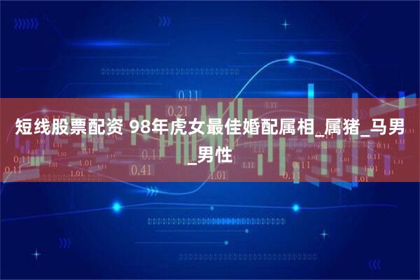 短线股票配资 98年虎女最佳婚配属相_属猪_马男_男性