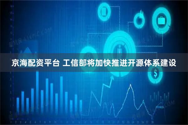 京海配资平台 工信部将加快推进开源体系建设
