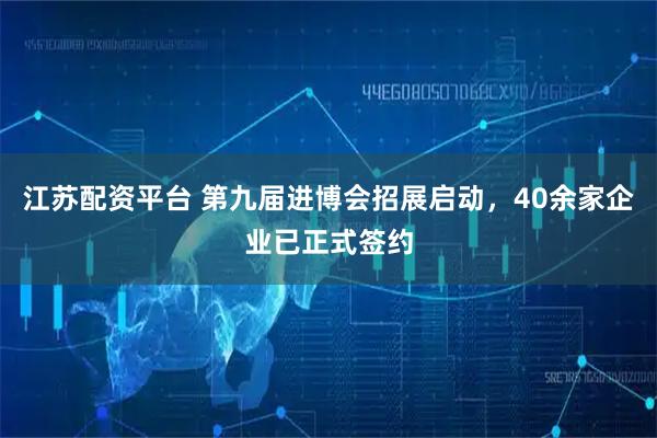 江苏配资平台 第九届进博会招展启动，40余家企业已正式签约