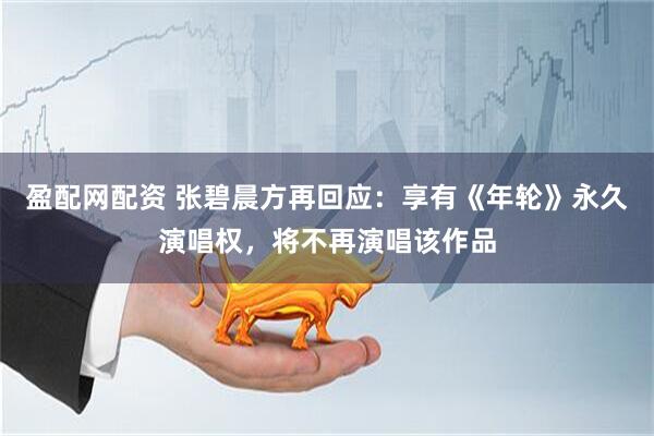 盈配网配资 张碧晨方再回应：享有《年轮》永久演唱权，将不再演唱该作品