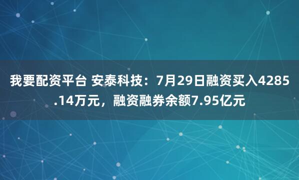 我要配资平台 安泰科技：7月29日融资买入4285.14万元，融资融券余额7.95亿元