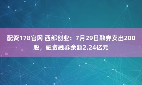配资178官网 西部创业：7月29日融券卖出200股，融资融券余额2.24亿元