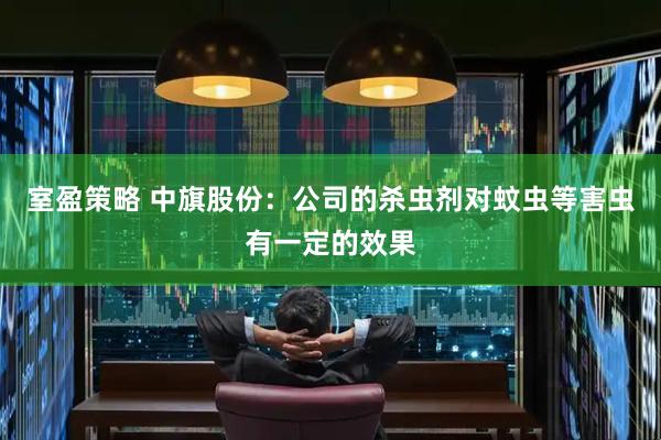 室盈策略 中旗股份：公司的杀虫剂对蚊虫等害虫有一定的效果