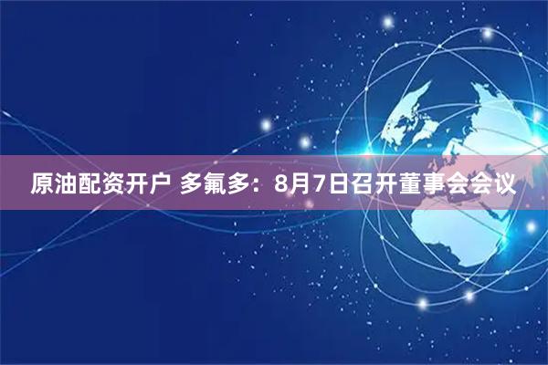 原油配资开户 多氟多：8月7日召开董事会会议