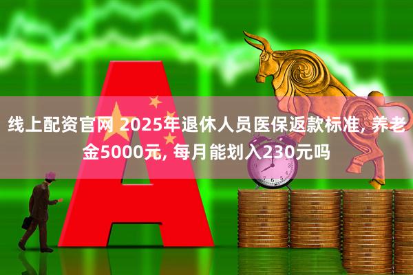 线上配资官网 2025年退休人员医保返款标准, 养老金5000元, 每月能划入230元吗