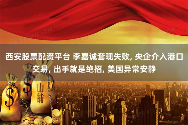 西安股票配资平台 李嘉诚套现失败, 央企介入港口交易, 出手就是绝招, 美国异常安静