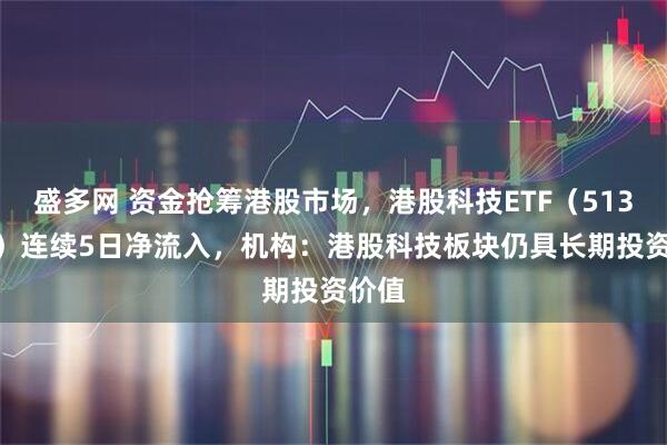 盛多网 资金抢筹港股市场，港股科技ETF（513020）连续5日净流入，机构：港股科技板块仍具长期投资价值