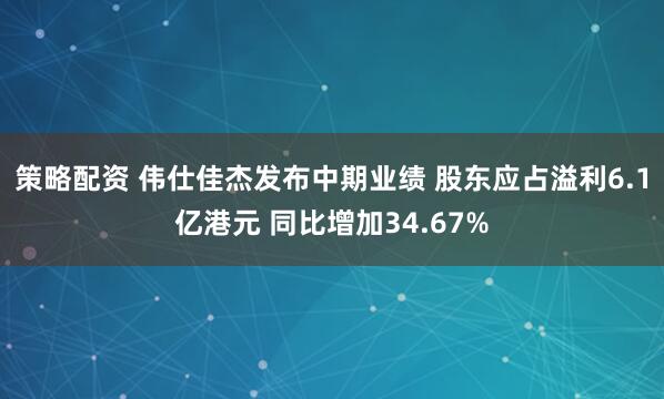 策略配资 伟仕佳杰发布中期业绩 股东应占溢利6.1亿港元 同比增加34.67%