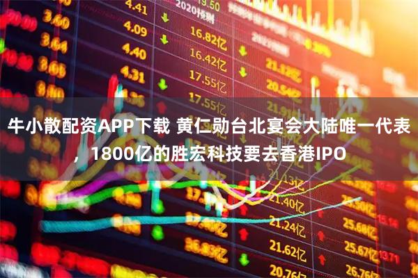 牛小散配资APP下载 黄仁勋台北宴会大陆唯一代表，1800亿的胜宏科技要去香港IPO