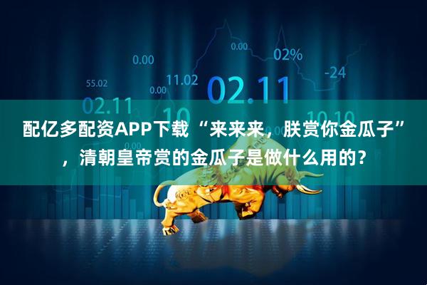 配亿多配资APP下载 “来来来，朕赏你金瓜子”，清朝皇帝赏的金瓜子是做什么用的？
