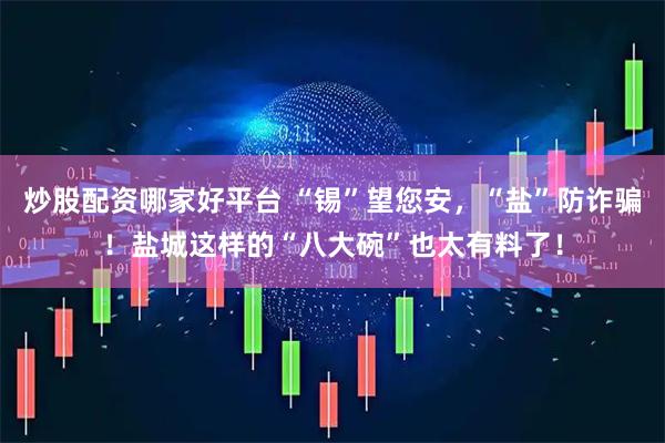 炒股配资哪家好平台 “锡”望您安，“盐”防诈骗！盐城这样的“八大碗”也太有料了！