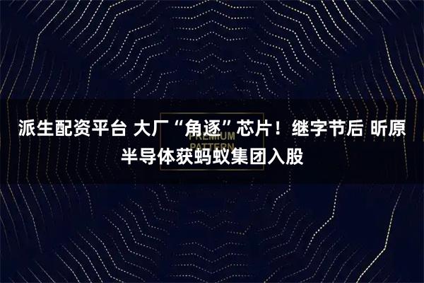 派生配资平台 大厂“角逐”芯片！继字节后 昕原半导体获蚂蚁集团入股
