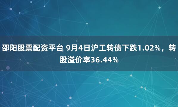 邵阳股票配资平台 9月4日沪工转债下跌1.02%，转股溢价率36.44%