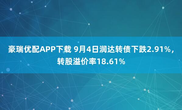 豪瑞优配APP下载 9月4日润达转债下跌2.91%，转股溢价率18.61%