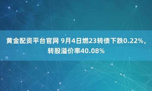 黄金配资平台官网 9月4日燃23转债下跌0.22%，转股溢价率40.08%