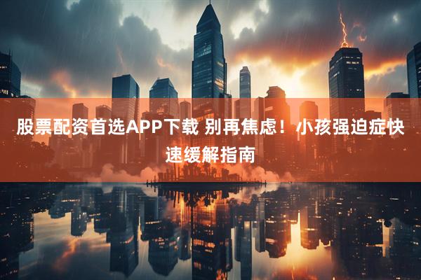股票配资首选APP下载 别再焦虑！小孩强迫症快速缓解指南