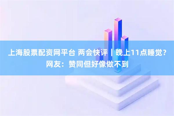 上海股票配资网平台 两会快评｜晚上11点睡觉？网友：赞同但好像做不到