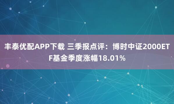 丰泰优配APP下载 三季报点评：博时中证2000ETF基金季度涨幅18.01%