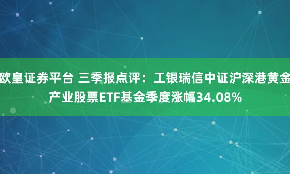 欧皇证券平台 三季报点评：工银瑞信中证沪深港黄金产业股票ETF基金季度涨幅34.08%