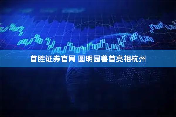 首胜证券官网 圆明园兽首亮相杭州