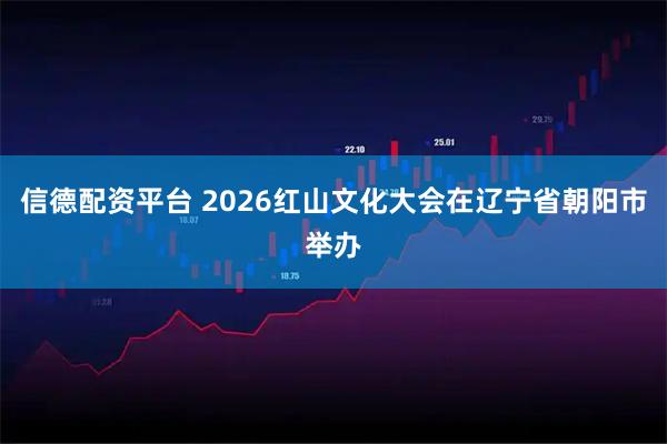 信德配资平台 2026红山文化大会在辽宁省朝阳市举办